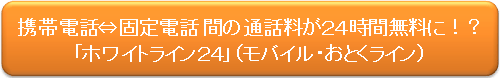 携帯電話、固定電話間の通話料が24時間無料の「ホワイトライン24」(モバイル・おとくライン)