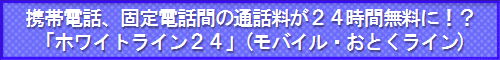 携帯電話、固定電話間の通話料が24時間無料のホワイトライン24(モバイル・おとくライン)